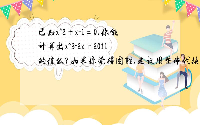 已知x^2+x-1=0,你能计算出x^3-2x+2011的值么?如果你觉得困难,建议用整体代换试试