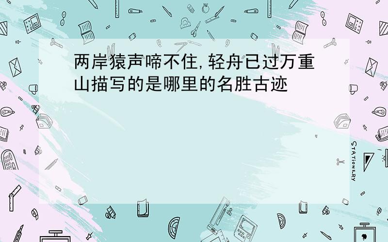 两岸猿声啼不住,轻舟已过万重山描写的是哪里的名胜古迹