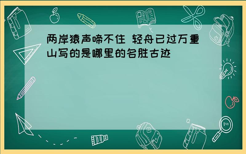 两岸猿声啼不住 轻舟已过万重山写的是哪里的名胜古迹