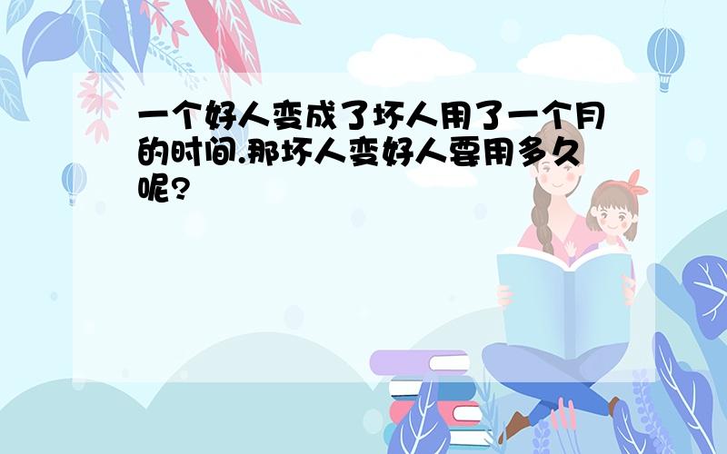 一个好人变成了坏人用了一个月的时间.那坏人变好人要用多久呢?