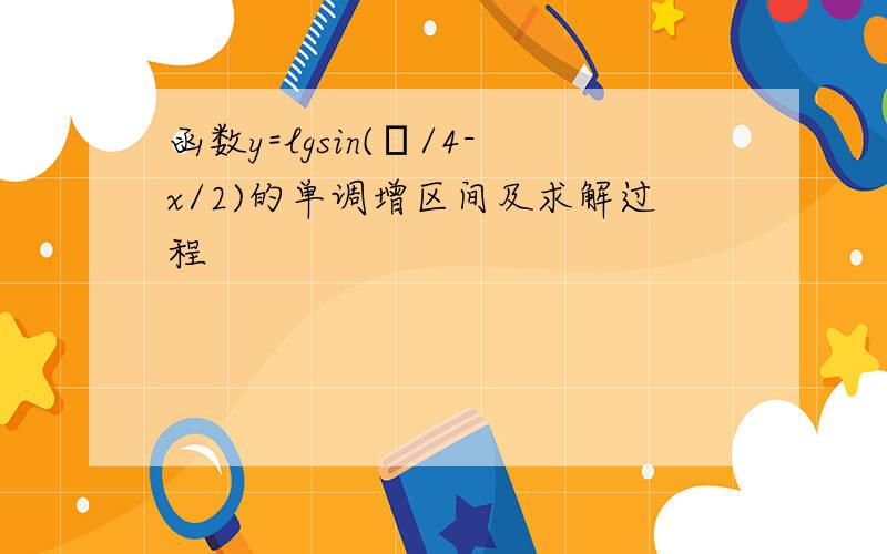 函数y=lgsin(π/4-x/2)的单调增区间及求解过程