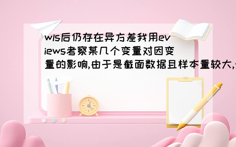 wls后仍存在异方差我用eviews考察某几个变量对因变量的影响,由于是截面数据且样本量较大,无法通过white检验.因此用wls方法做回归,但是无论权重是残差绝对值倒数还是其它值,最后的结果仍无