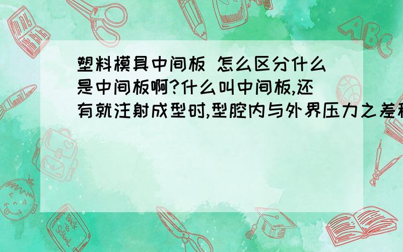 塑料模具中间板 怎么区分什么是中间板啊?什么叫中间板,还有就注射成型时,型腔内与外界压力之差称为残余压力.残余压力值正和负,怎么看容易脱模,内与外之差,为正时,不是更好脱模吗?怎么