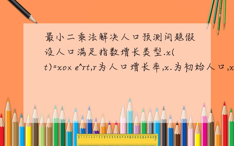 最小二乘法解决人口预测问题假设人口满足指数增长类型.x(t)=xo×e^rt,r为人口增长率,x.为初始人口,x（t）为t时刻的人口总数.年：1790 1800 1810 1820 1830 1840 1850 1860 1870 1880 1890 1900人口：3.9 5.3 7.2 9.