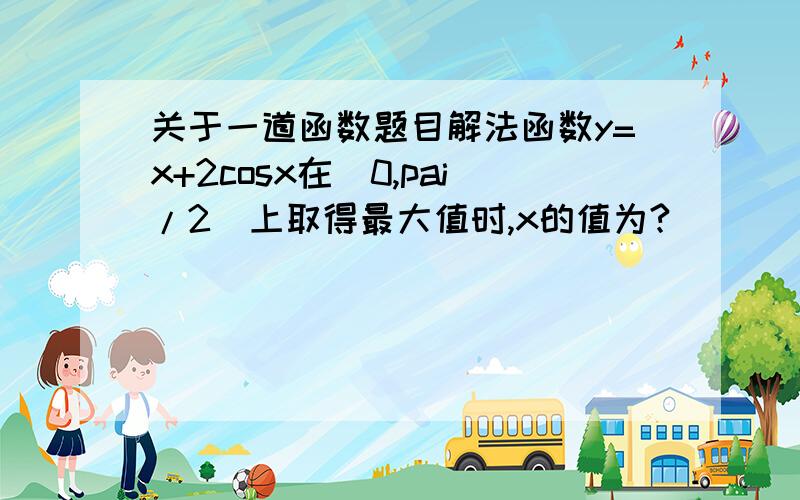 关于一道函数题目解法函数y=x+2cosx在[0,pai/2]上取得最大值时,x的值为?