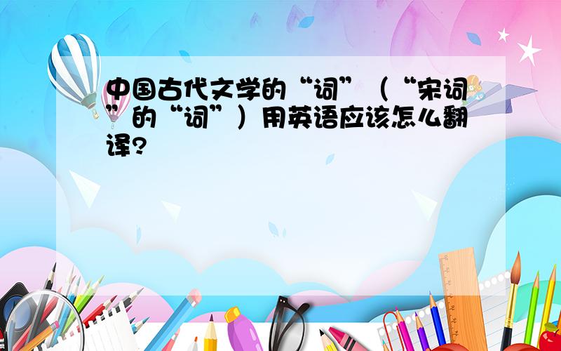 中国古代文学的“词”（“宋词”的“词”）用英语应该怎么翻译?