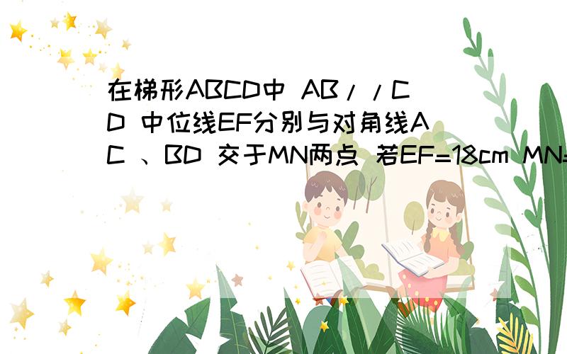 在梯形ABCD中 AB//CD 中位线EF分别与对角线AC 、BD 交于MN两点 若EF=18cm MN=8com 则AB的长为?