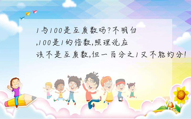 1与100是互质数吗?不明白,100是1的倍数,照理说应该不是互质数,但一百分之1又不能约分!