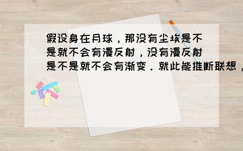 假设身在月球，那没有尘埃是不是就不会有漫反射，没有漫反射是不是就不会有渐变。就此能推断联想，在月球会发生怎样奇特的自然现象？（对我有启发者加分，较为主观请谅解）