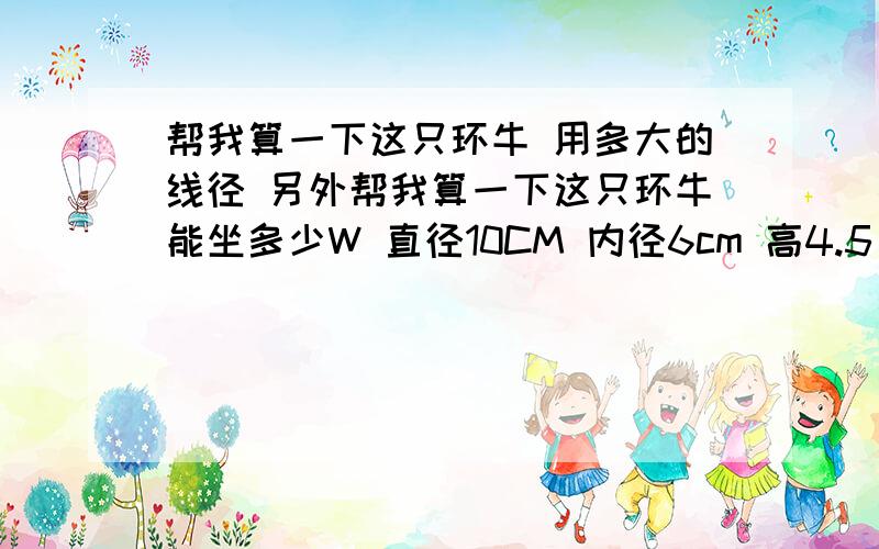 帮我算一下这只环牛 用多大的线径 另外帮我算一下这只环牛能坐多少W 直径10CM 内径6cm 高4.5 最好有个公式