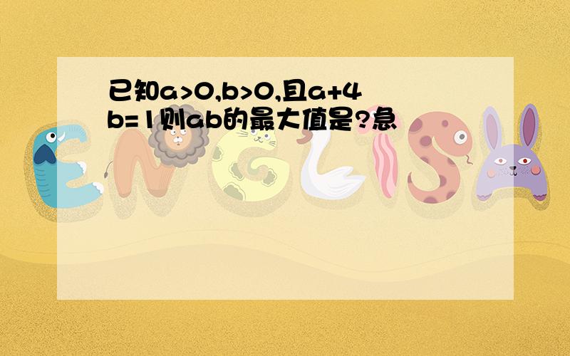 已知a>0,b>0,且a+4b=1则ab的最大值是?急