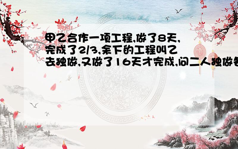 甲乙合作一项工程,做了8天,完成了2/3,余下的工程叫乙去独做,又做了16天才完成,问二人独做各需要几天