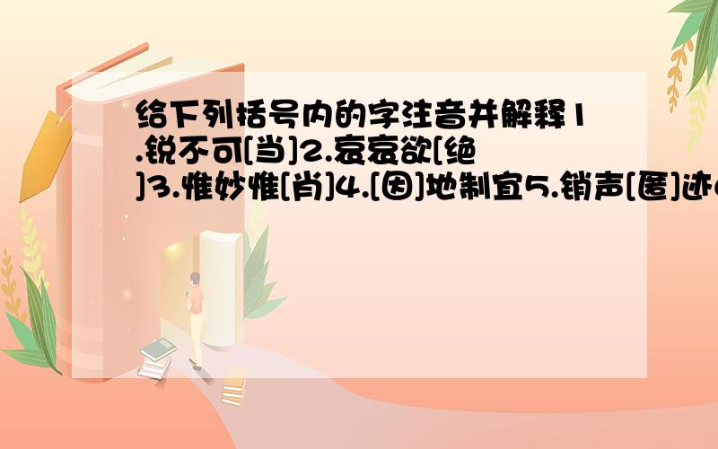 给下列括号内的字注音并解释1.锐不可[当]2.哀哀欲[绝]3.惟妙惟[肖]4.[因]地制宜5.销声[匿]迹6.赴[汤]蹈火7.随声附[和]8.通宵达旦]9.别出心[裁]