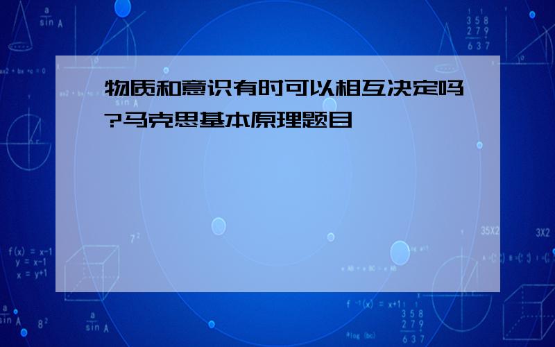 物质和意识有时可以相互决定吗?马克思基本原理题目