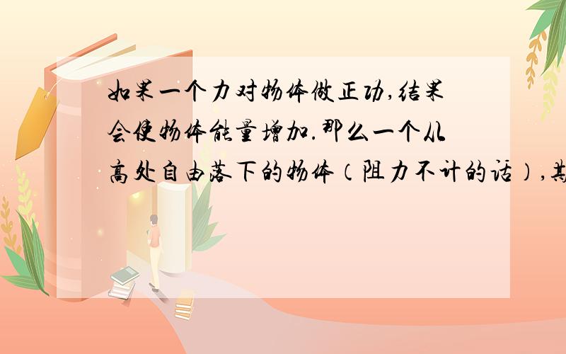 如果一个力对物体做正功,结果会使物体能量增加.那么一个从高处自由落下的物体（阻力不计的话）,期间重力也对物体做了正功,那为什么最后物体的能量却守衡了呢?还是.其他?