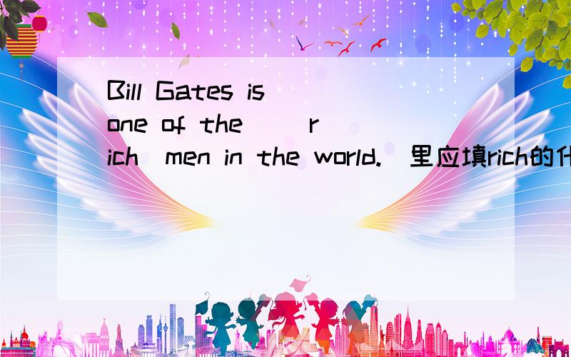 Bill Gates is one of the _(rich)men in the world._里应填rich的什摸形式