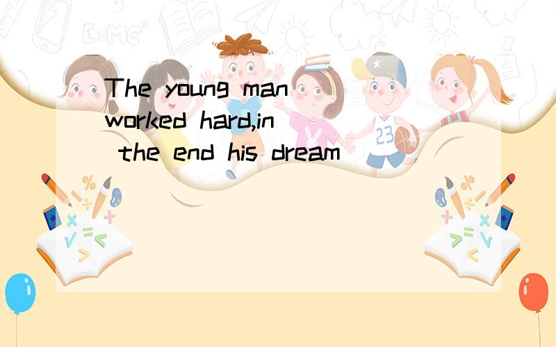 The young man worked hard,in the end his dream______