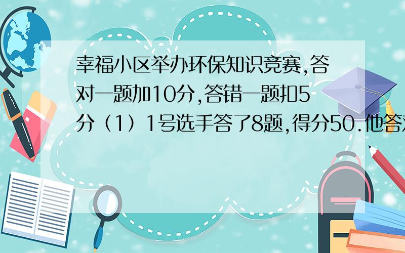 幸福小区举办环保知识竞赛,答对一题加10分,答错一题扣5分（1）1号选手答了8题,得分50.他答对几题（2）2号选手答了10题,得分55.他答错几题