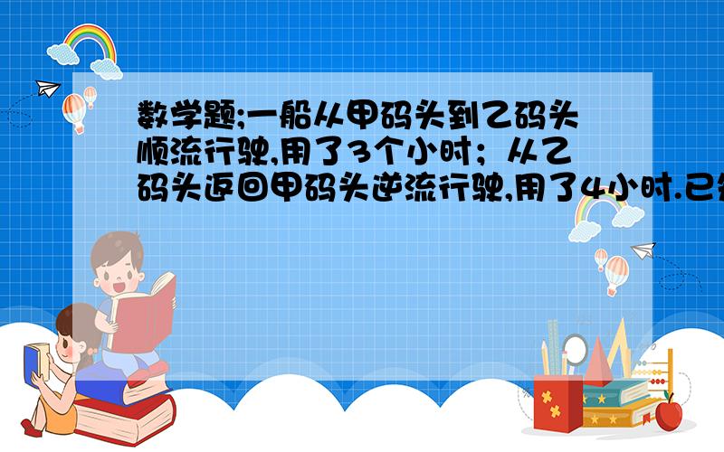 数学题;一船从甲码头到乙码头顺流行驶,用了3个小时；从乙码头返回甲码头逆流行驶,用了4小时.已知水流的度是5千米\时,求船在静水的平均速度?