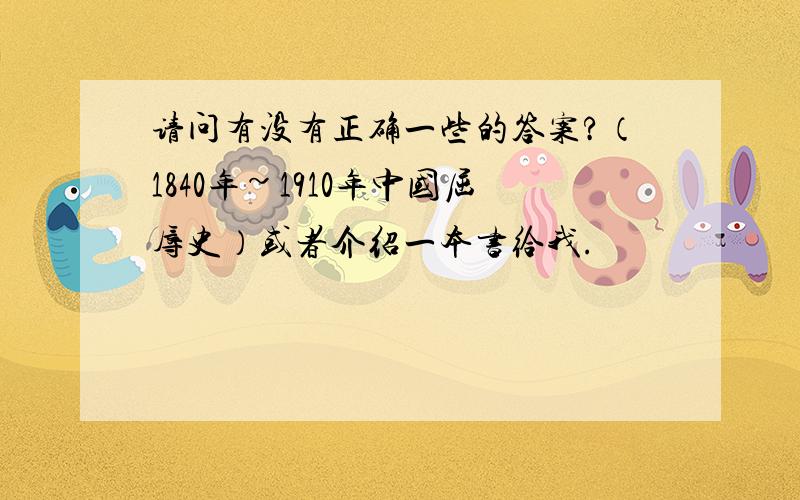 请问有没有正确一些的答案?（1840年~1910年中国屈辱史）或者介绍一本书给我.