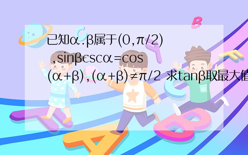 已知α.β属于(0,π/2) ,sinβcscα=cos(α+β),(α+β)≠π/2 求tanβ取最大值时,tan(α+β)的值