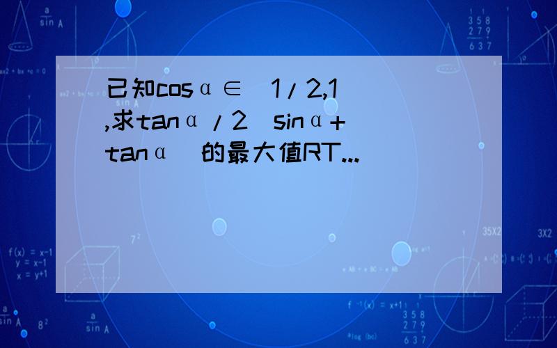 已知cosα∈[1/2,1),求tanα/2(sinα+tanα)的最大值RT...