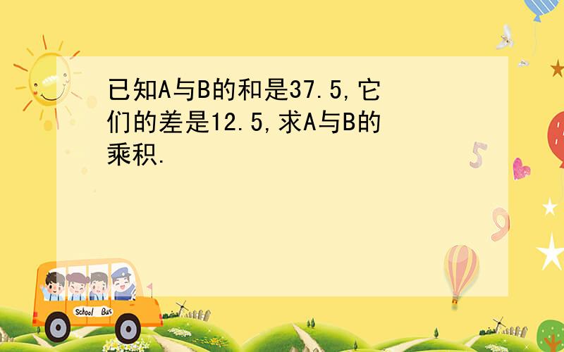 已知A与B的和是37.5,它们的差是12.5,求A与B的乘积.