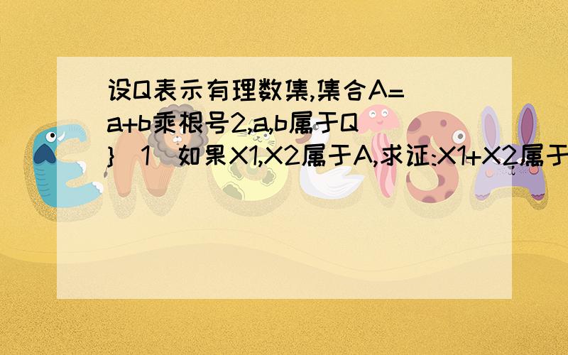 设Q表示有理数集,集合A=[a+b乘根号2,a,b属于Q}(1)如果X1,X2属于A,求证:X1+X2属于A;X1*X2属于A(2)对于任意的Y1,Y2属于A,且Y2不=0,是否一定有Y1/Y2属于A,试说明理由.一定要有准确的理由和证明,讲仔细点啊!