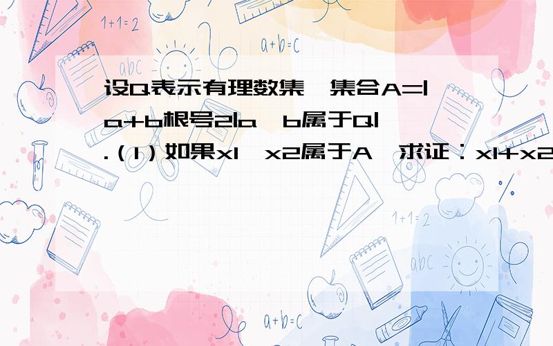 设Q表示有理数集,集合A=|a+b根号2|a,b属于Q|.（1）如果x1,x2属于A,求证：x1+x2属于A,x1*x2属于A （2）于任意的y1,y2属于A,且y2不等于0,是否一定有y1/y2 属于A,试说明理由