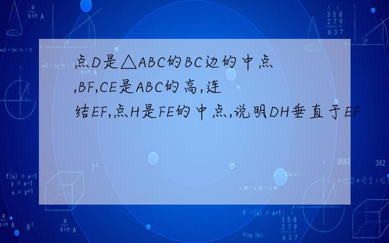 点D是△ABC的BC边的中点,BF,CE是ABC的高,连结EF,点H是FE的中点,说明DH垂直于EF