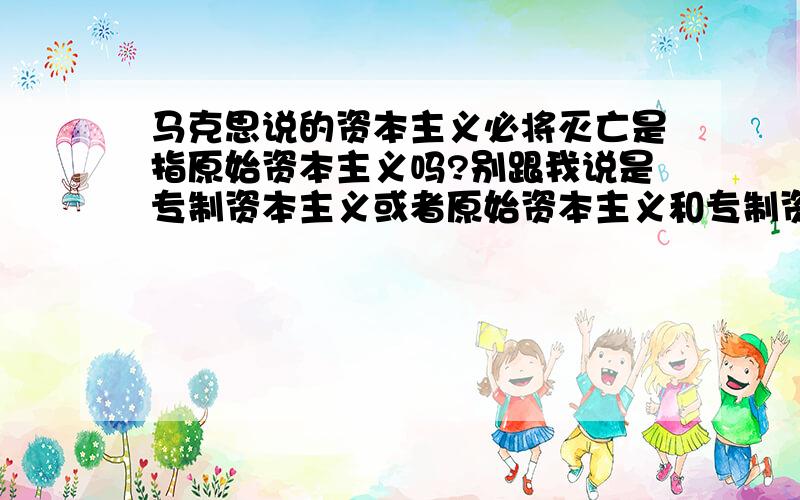 马克思说的资本主义必将灭亡是指原始资本主义吗?别跟我说是专制资本主义或者原始资本主义和专制资本主义有不一样?