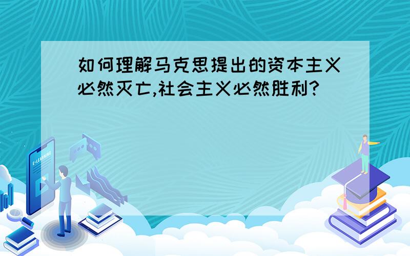 如何理解马克思提出的资本主义必然灭亡,社会主义必然胜利?