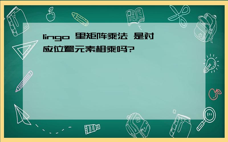 lingo 里矩阵乘法 是对应位置元素相乘吗?