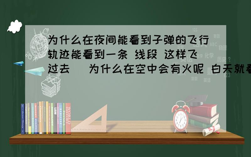 为什么在夜间能看到子弹的飞行轨迹能看到一条 线段 这样飞过去   为什么在空中会有火呢 白天就看不到