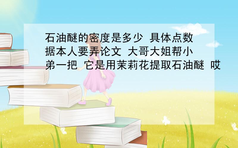 石油醚的密度是多少 具体点数据本人要弄论文 大哥大姐帮小弟一把 它是用茉莉花提取石油醚 哎