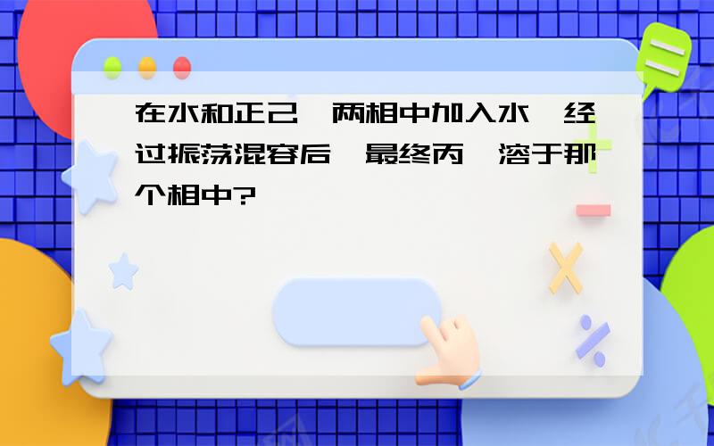 在水和正己烷两相中加入水,经过振荡混容后,最终丙酮溶于那个相中?