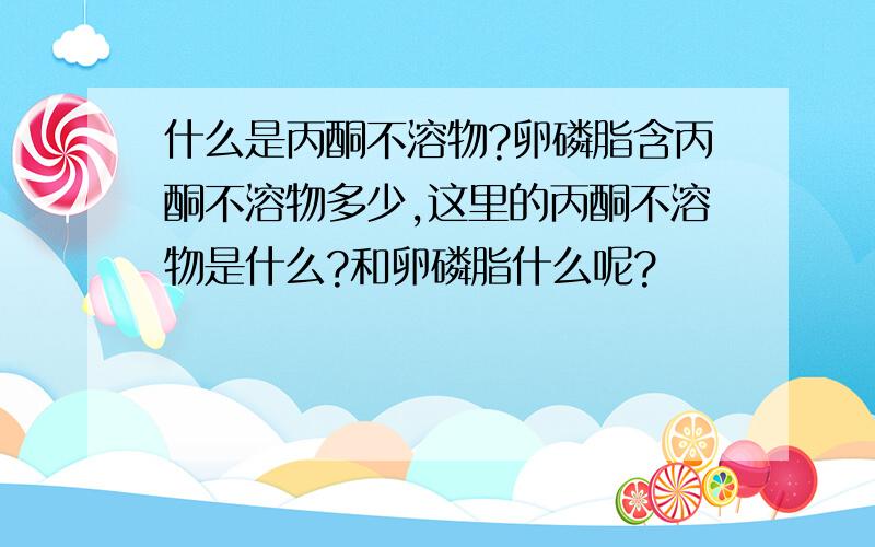 什么是丙酮不溶物?卵磷脂含丙酮不溶物多少,这里的丙酮不溶物是什么?和卵磷脂什么呢?