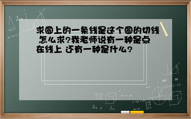 求圆上的一条线是这个圆的切线 怎么求?我老师说有一种是点在线上 还有一种是什么?