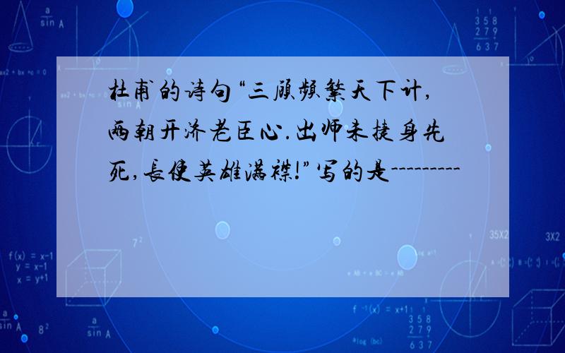 杜甫的诗句“三顾频繁天下计,两朝开济老臣心.出师未捷身先死,长使英雄满襟!”写的是---------