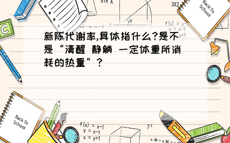 新陈代谢率,具体指什么?是不是“清醒 静躺 一定体重所消耗的热量”?