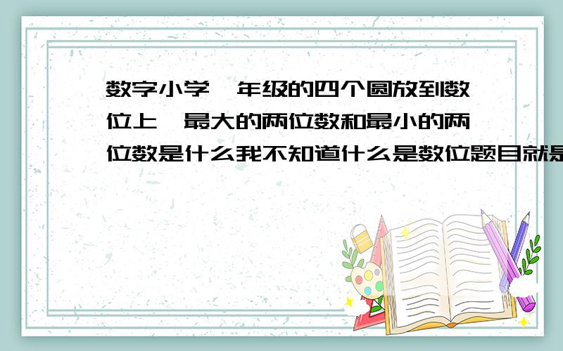 数字小学一年级的四个圆放到数位上,最大的两位数和最小的两位数是什么我不知道什么是数位题目就是把四个●放到数位上，最大的两位数是什么，最小的是什么