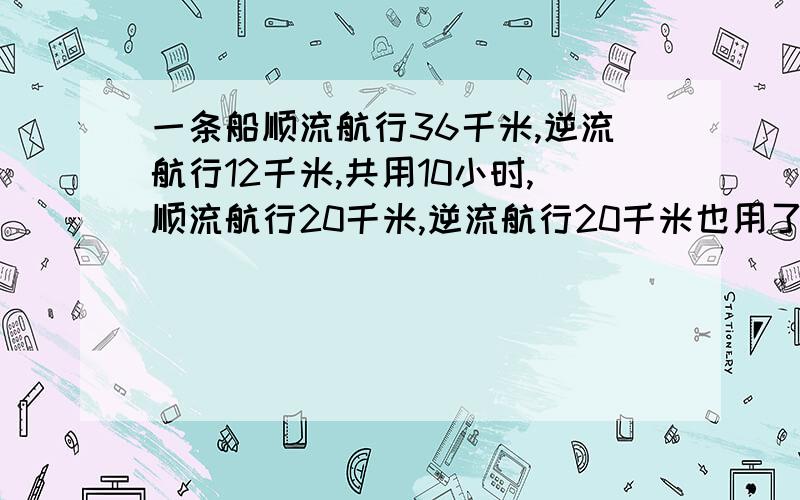 一条船顺流航行36千米,逆流航行12千米,共用10小时,顺流航行20千米,逆流航行20千米也用了10小时,那么顺流逆流都航行24千米共需几小时?需要理由,