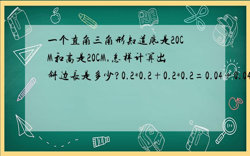 一个直角三角形知道底是20CM和高是20CM,怎样计算出斜边长是多少?0.2*0.2+0.2*0.2=0.04+0.04=0.08?如何开方,一个直角三角形知道底是12米和高6米,怎样计算出斜边长是多少?12²+6²=144+36=180斜边=根