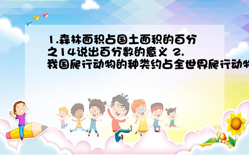 1.森林面积占国土面积的百分之14说出百分数的意义 2.我国爬行动物的种类约占全世界爬行动物种类的百分之3.聪聪练习投飞镖,命中率是百分之85 4.绿色小组参加植树活动,共植树400棵,成活率