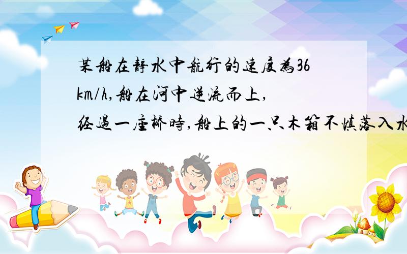 某船在静水中航行的速度为36km/h,船在河中逆流而上,经过一座桥时,船上的一只木箱不慎落入水中,经过两分钟,船上的人才发现,立即掉头追赶,在距离桥600m处追上木箱,则水流的速度是多少.