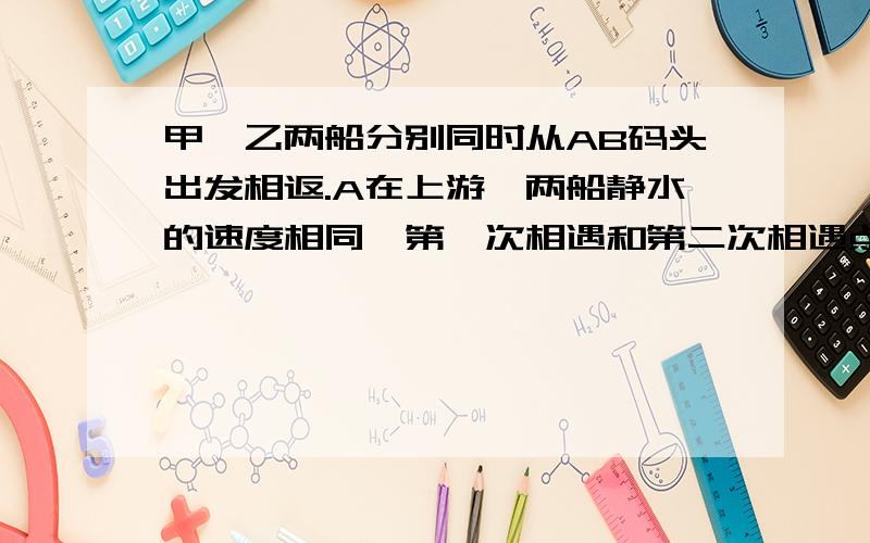 甲,乙两船分别同时从AB码头出发相返.A在上游,两船静水的速度相同,第一次相遇和第二次相遇点相距24千米,两船出发2.4小时后第一次相遇.甲到B地时,乙离Af还有40千米,求AB的距离.我自己已有答