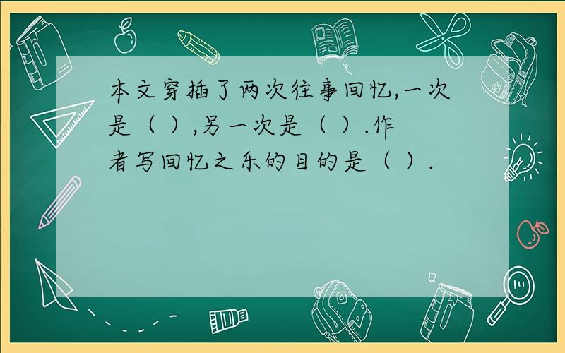 本文穿插了两次往事回忆,一次是（ ）,另一次是（ ）.作者写回忆之乐的目的是（ ）.