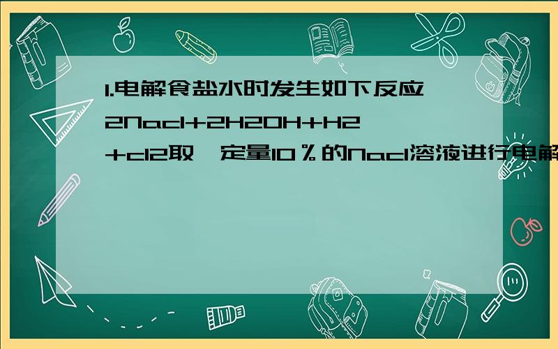 1.电解食盐水时发生如下反应2Nacl+2H2OH+H2+cl2取一定量10％的Nacl溶液进行电解,当Nacl完全反应时,停止通电,生成cl2的质量与时间的关系如右图所示,请计算（1）参加反应的Nacl是多少克?生成氢气多