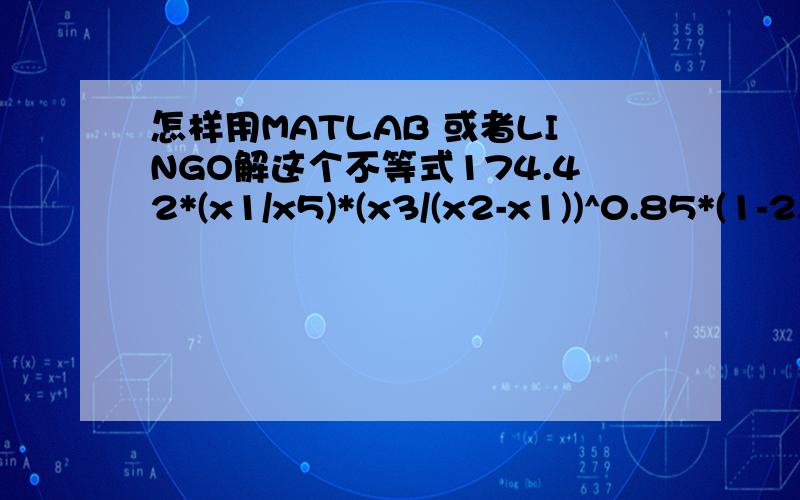 怎样用MATLAB 或者LINGO解这个不等式174.42*(x1/x5)*(x3/(x2-x1))^0.85*(1-2.62*(1-0.36*x2^0.56/x4^0.56)^1.5*(x4/x2)^1.16)^0.5/(x6^0.5*x7^0.5)