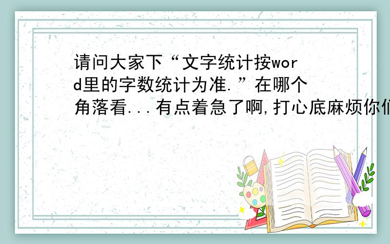 请问大家下“文字统计按word里的字数统计为准.”在哪个角落看...有点着急了啊,打心底麻烦你们了{随机数G